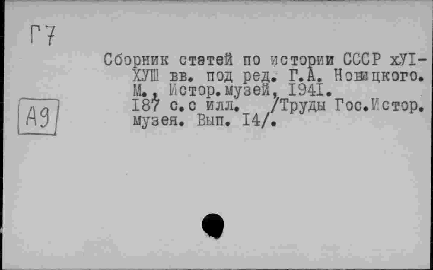 ﻿Г7
Ж?
_и
Сборник статей по истории СССР хУ1-ХУШ вв. под ред. Г. А. Новацкого. М., Истор.музей, 1941.
187 с. с илл. /Труды Гос.Истор. музея. Вып. 14/.